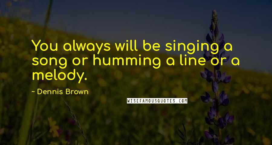 Dennis Brown Quotes: You always will be singing a song or humming a line or a melody.