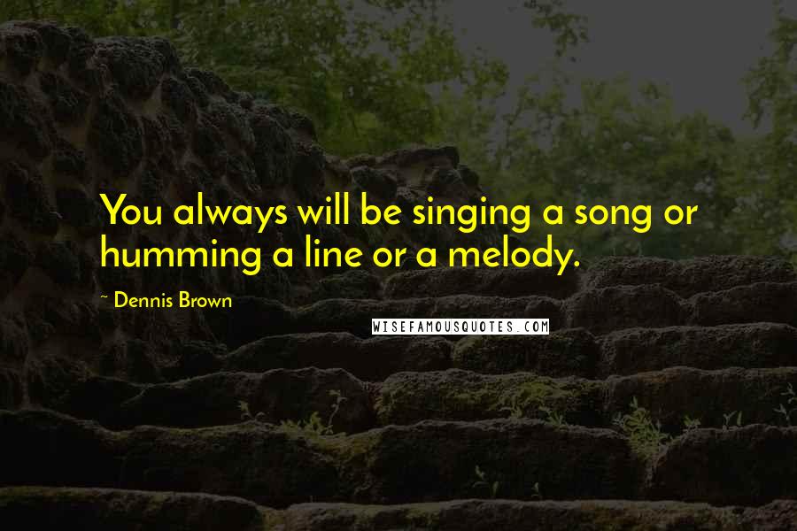 Dennis Brown Quotes: You always will be singing a song or humming a line or a melody.
