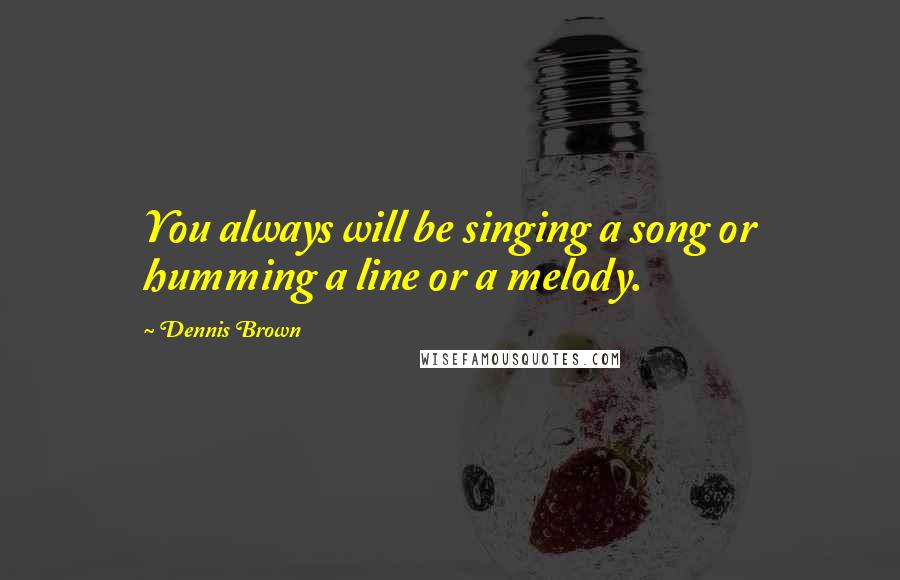 Dennis Brown Quotes: You always will be singing a song or humming a line or a melody.