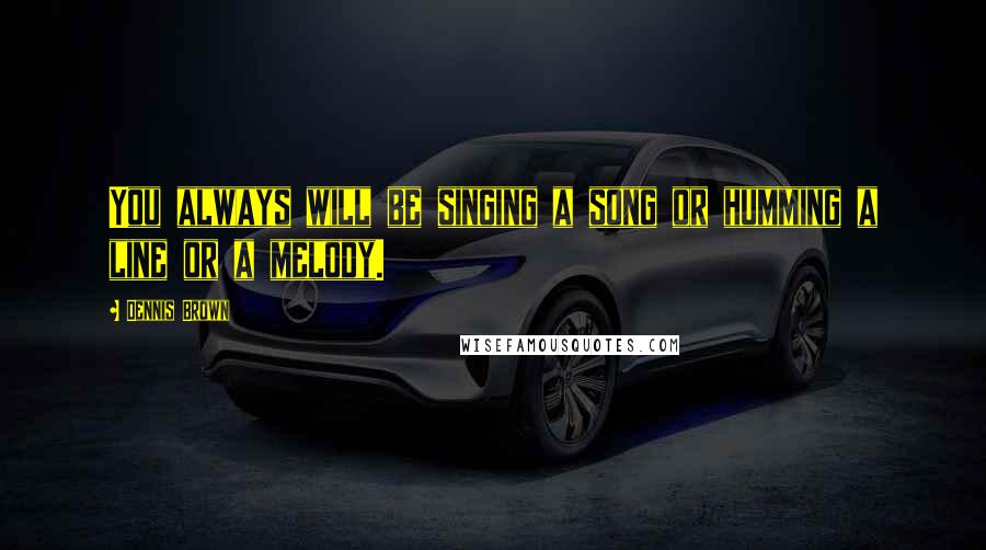 Dennis Brown Quotes: You always will be singing a song or humming a line or a melody.