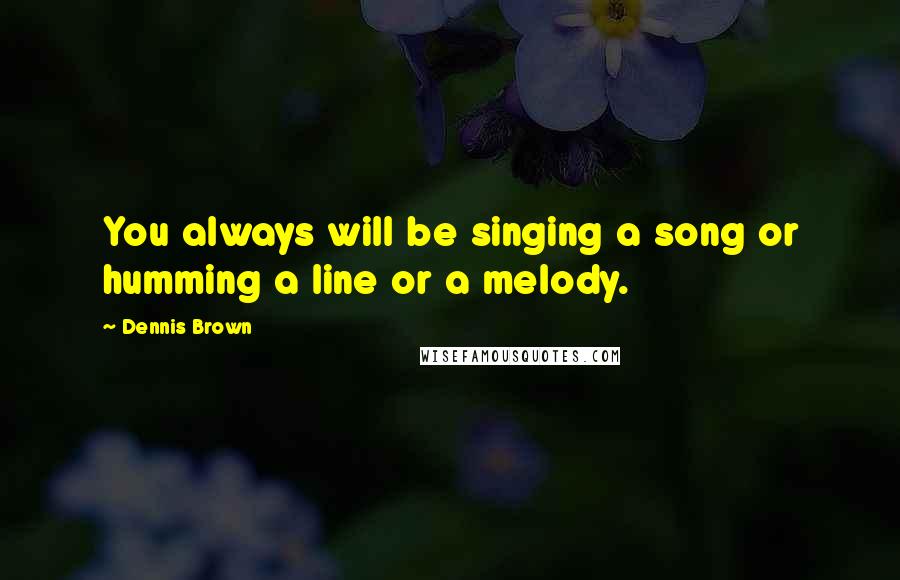 Dennis Brown Quotes: You always will be singing a song or humming a line or a melody.