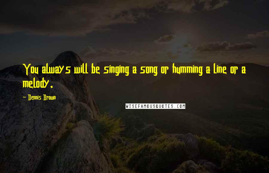 Dennis Brown Quotes: You always will be singing a song or humming a line or a melody.