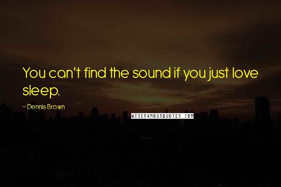 Dennis Brown Quotes: You can't find the sound if you just love sleep.