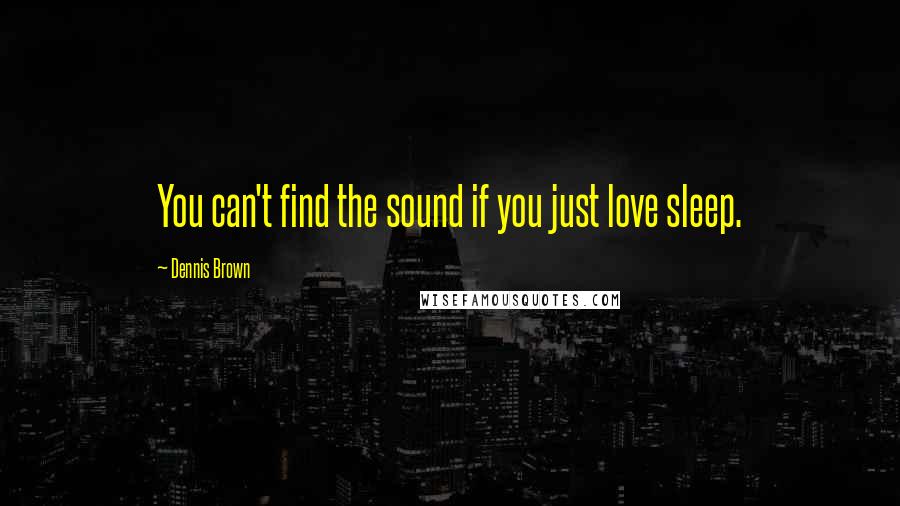 Dennis Brown Quotes: You can't find the sound if you just love sleep.