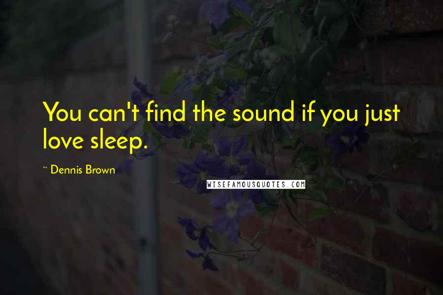 Dennis Brown Quotes: You can't find the sound if you just love sleep.