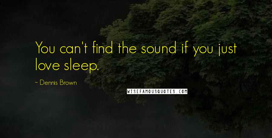 Dennis Brown Quotes: You can't find the sound if you just love sleep.