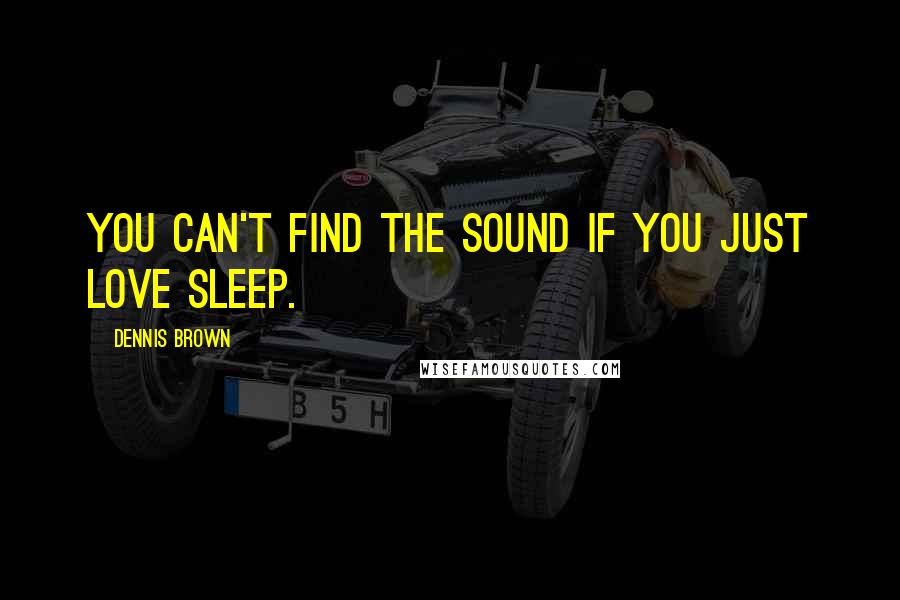 Dennis Brown Quotes: You can't find the sound if you just love sleep.