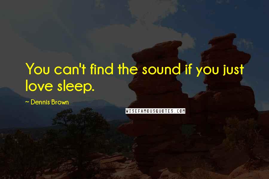 Dennis Brown Quotes: You can't find the sound if you just love sleep.