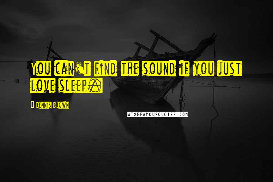 Dennis Brown Quotes: You can't find the sound if you just love sleep.