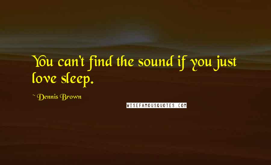 Dennis Brown Quotes: You can't find the sound if you just love sleep.