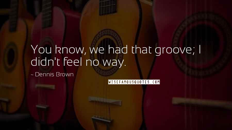 Dennis Brown Quotes: You know, we had that groove; I didn't feel no way.