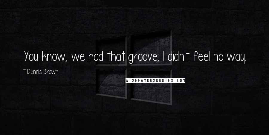 Dennis Brown Quotes: You know, we had that groove; I didn't feel no way.