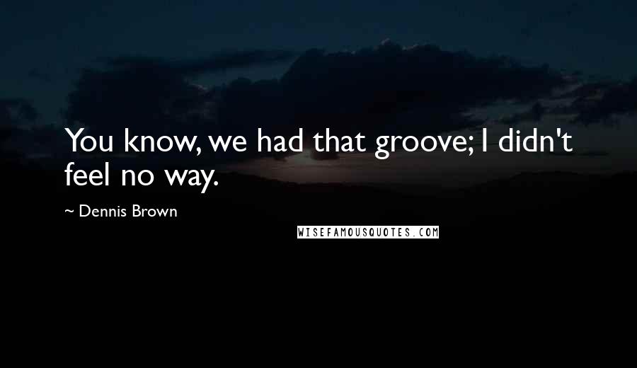 Dennis Brown Quotes: You know, we had that groove; I didn't feel no way.