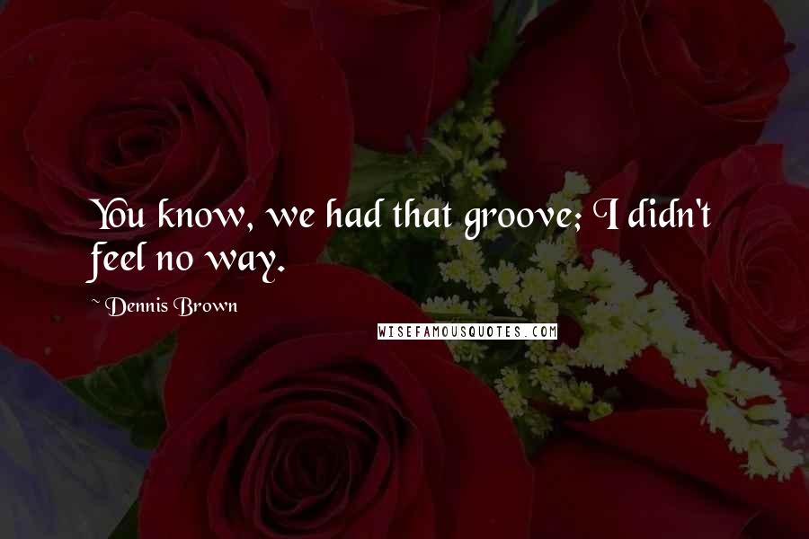 Dennis Brown Quotes: You know, we had that groove; I didn't feel no way.