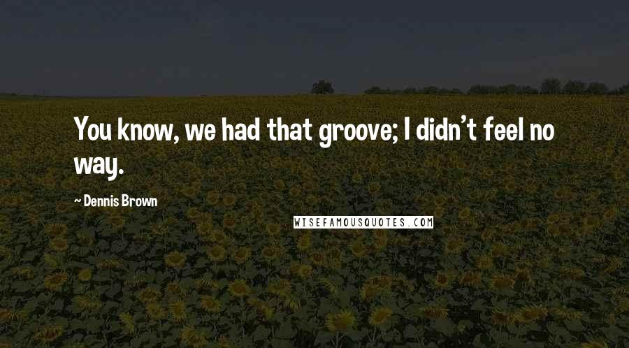 Dennis Brown Quotes: You know, we had that groove; I didn't feel no way.