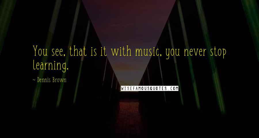 Dennis Brown Quotes: You see, that is it with music, you never stop learning.