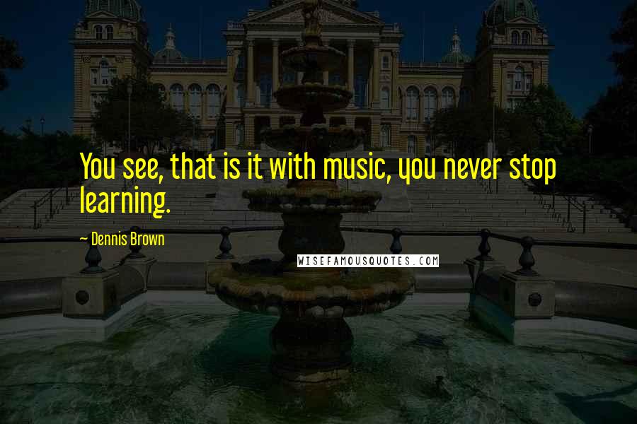 Dennis Brown Quotes: You see, that is it with music, you never stop learning.