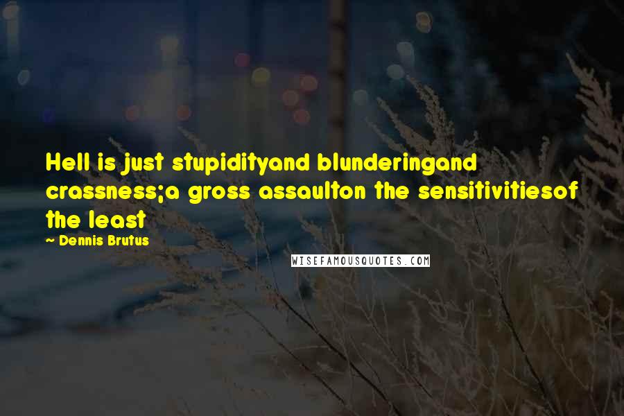 Dennis Brutus Quotes: Hell is just stupidityand blunderingand crassness;a gross assaulton the sensitivitiesof the least