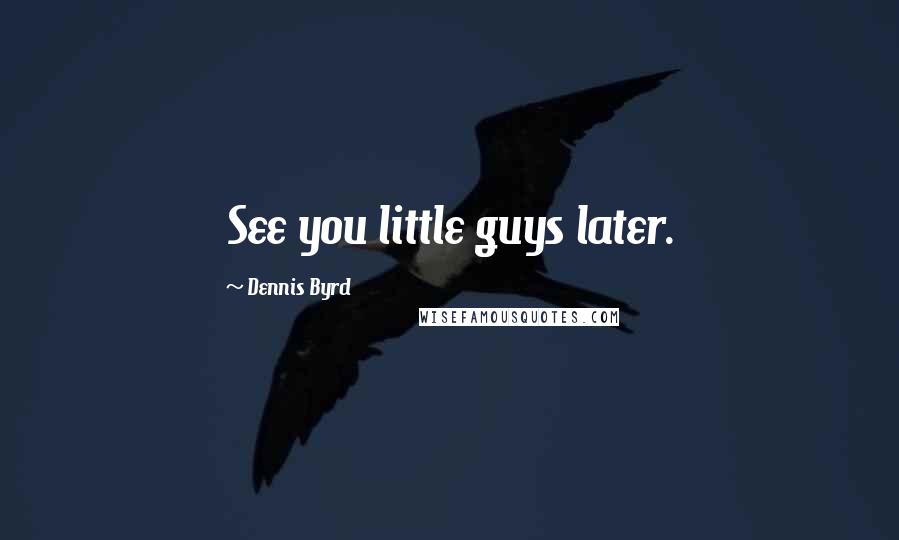 Dennis Byrd Quotes: See you little guys later.