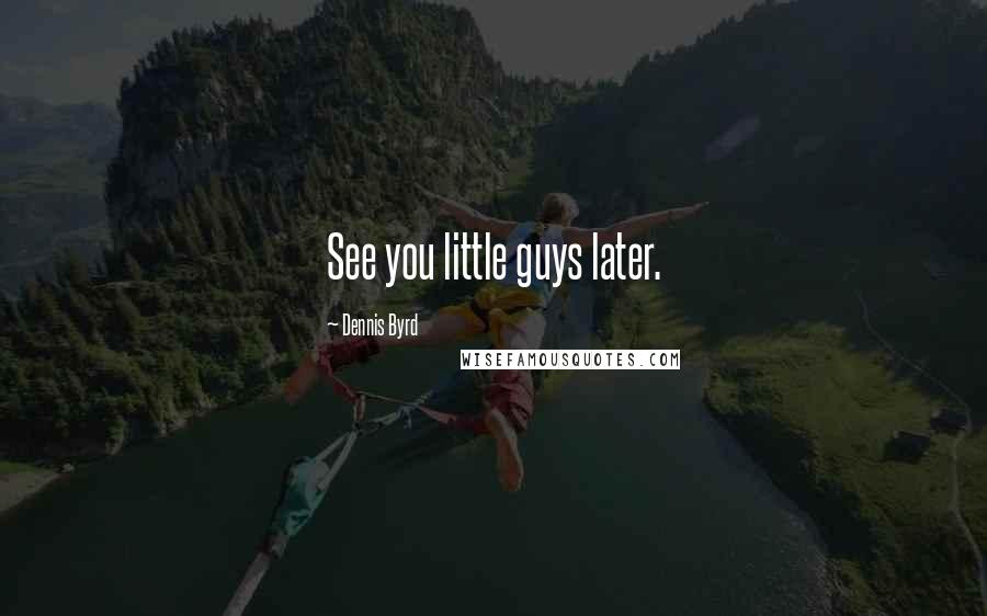 Dennis Byrd Quotes: See you little guys later.