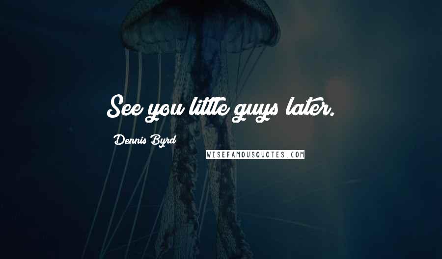 Dennis Byrd Quotes: See you little guys later.