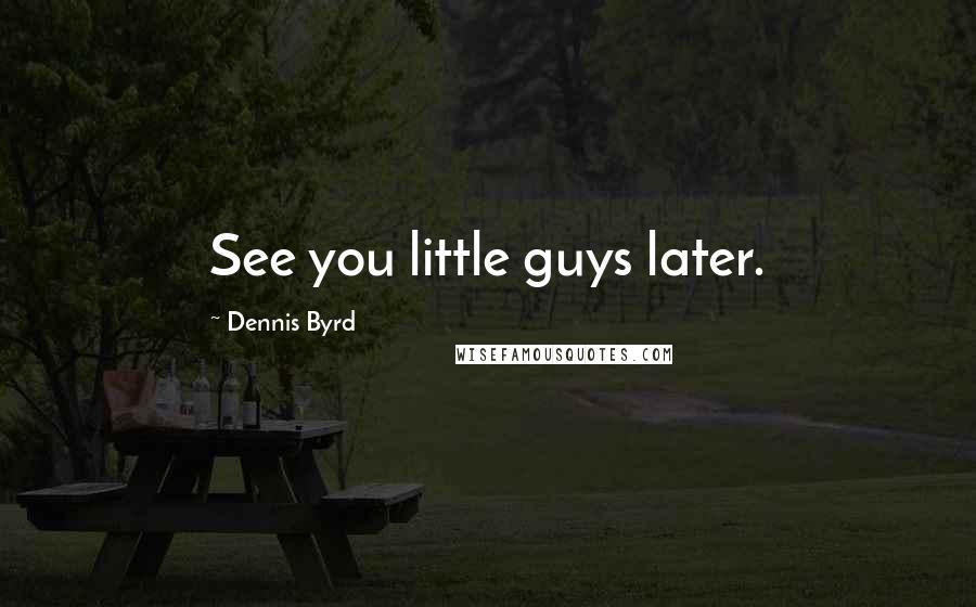 Dennis Byrd Quotes: See you little guys later.