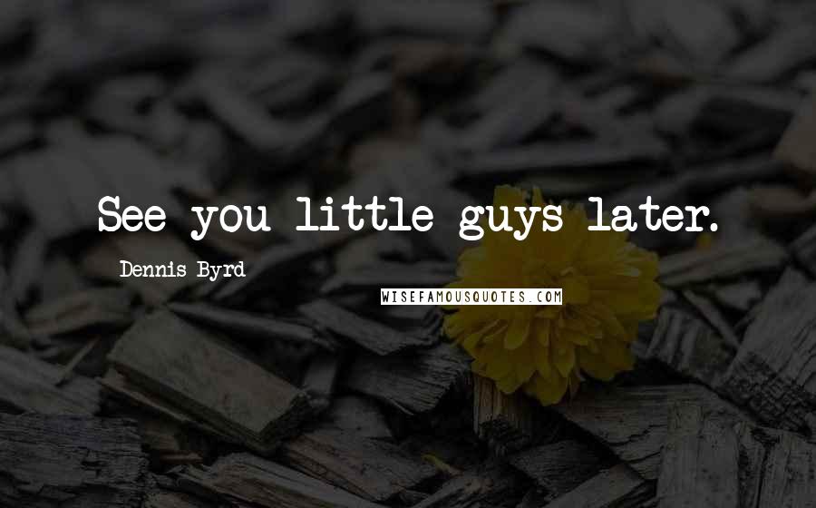 Dennis Byrd Quotes: See you little guys later.