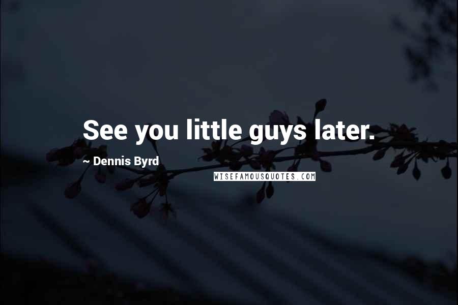 Dennis Byrd Quotes: See you little guys later.