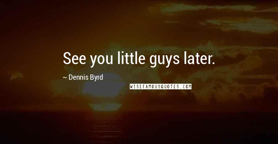 Dennis Byrd Quotes: See you little guys later.