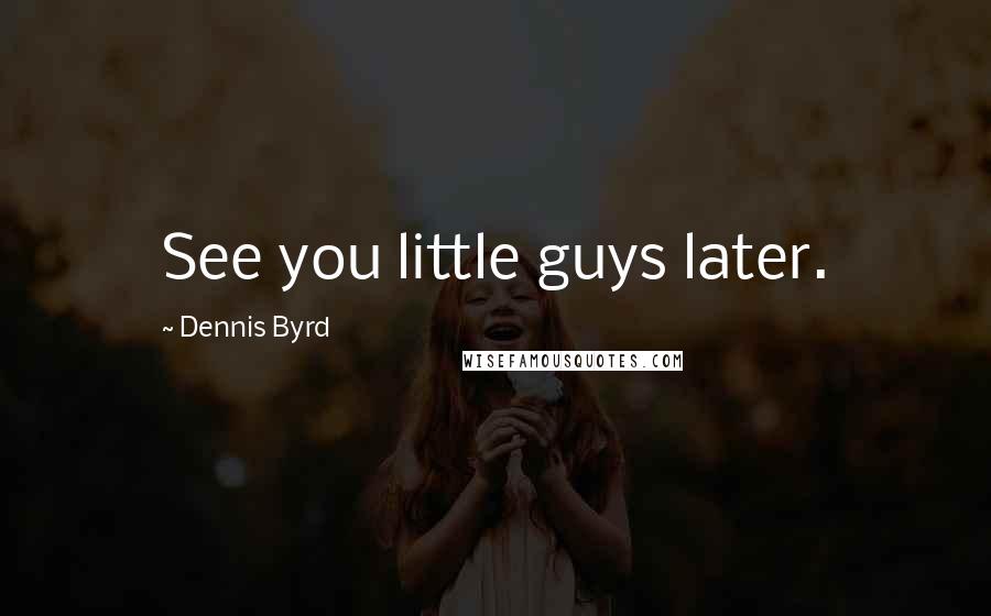 Dennis Byrd Quotes: See you little guys later.