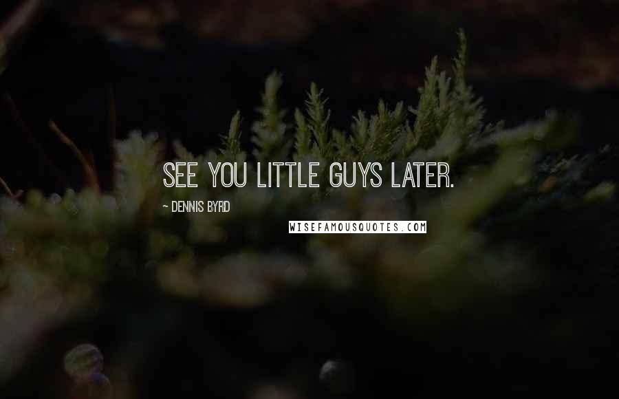 Dennis Byrd Quotes: See you little guys later.