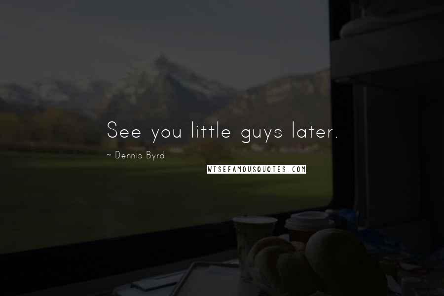 Dennis Byrd Quotes: See you little guys later.