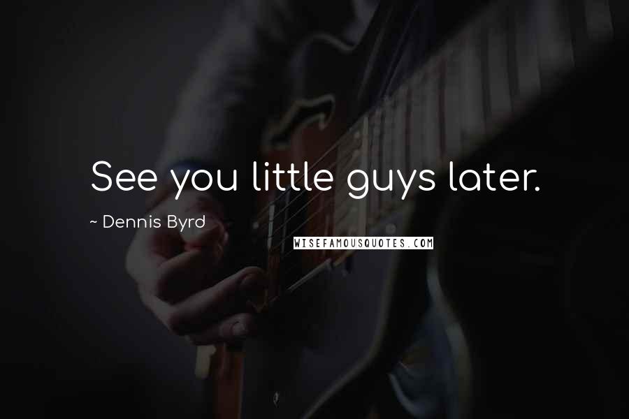 Dennis Byrd Quotes: See you little guys later.