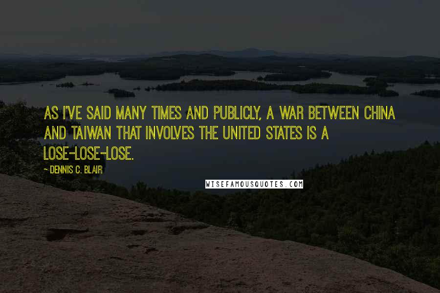 Dennis C. Blair Quotes: As I've said many times and publicly, a war between China and Taiwan that involves the United States is a lose-lose-lose.