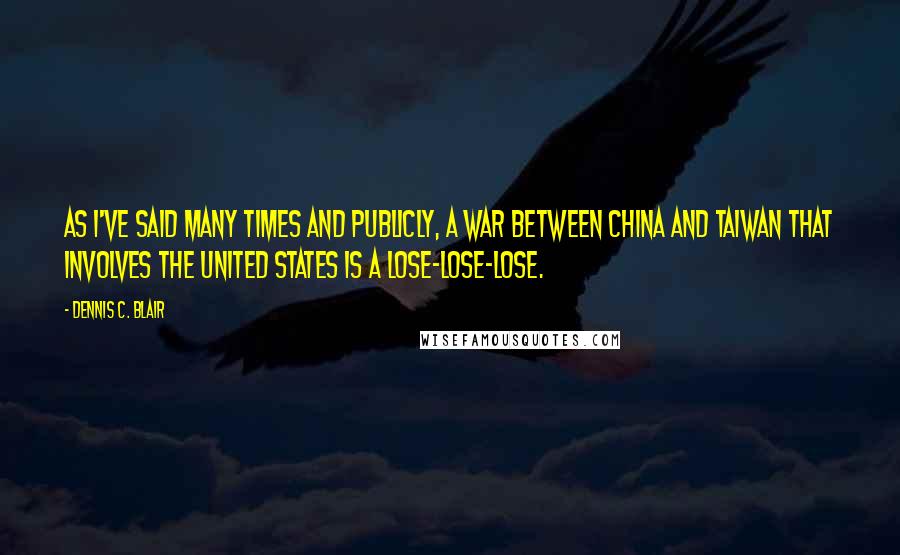 Dennis C. Blair Quotes: As I've said many times and publicly, a war between China and Taiwan that involves the United States is a lose-lose-lose.