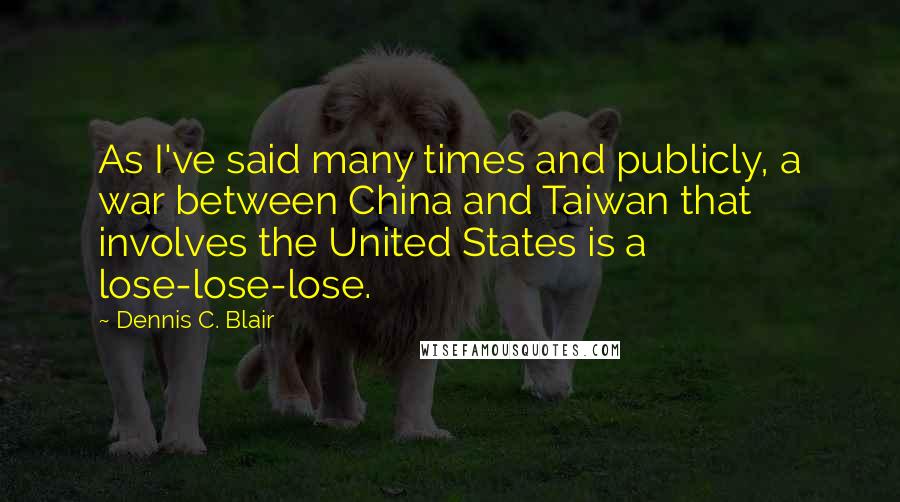 Dennis C. Blair Quotes: As I've said many times and publicly, a war between China and Taiwan that involves the United States is a lose-lose-lose.