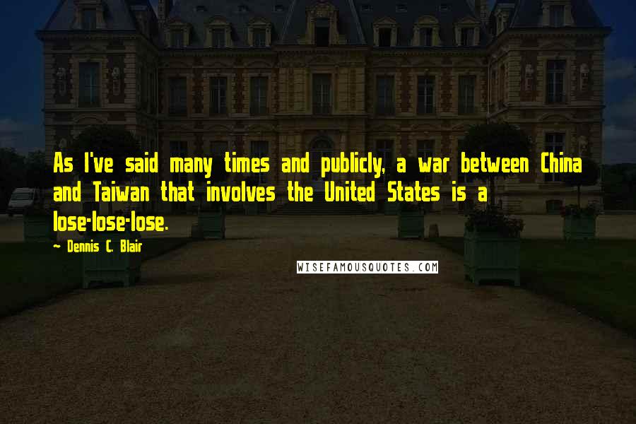 Dennis C. Blair Quotes: As I've said many times and publicly, a war between China and Taiwan that involves the United States is a lose-lose-lose.