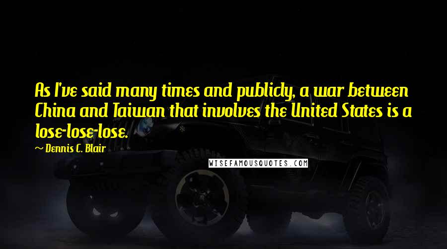 Dennis C. Blair Quotes: As I've said many times and publicly, a war between China and Taiwan that involves the United States is a lose-lose-lose.