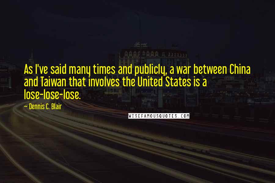 Dennis C. Blair Quotes: As I've said many times and publicly, a war between China and Taiwan that involves the United States is a lose-lose-lose.