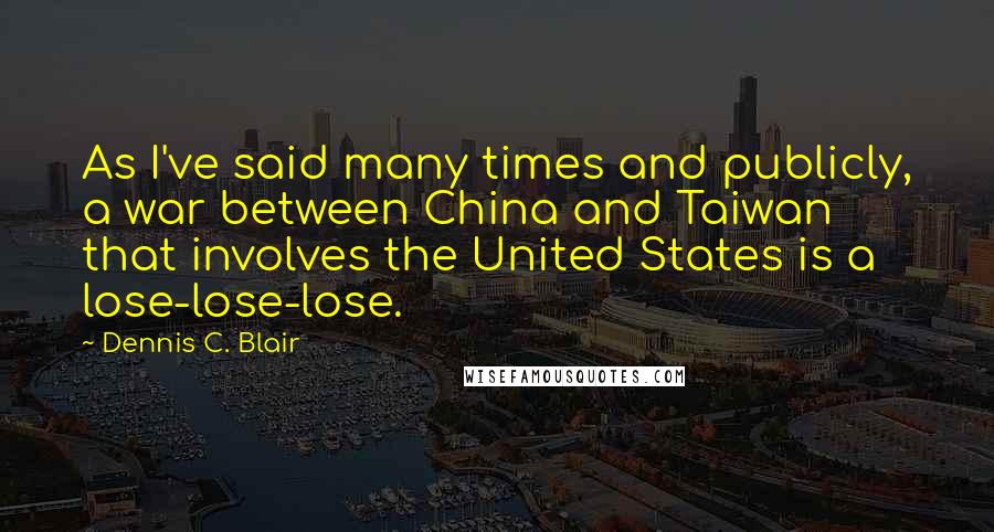 Dennis C. Blair Quotes: As I've said many times and publicly, a war between China and Taiwan that involves the United States is a lose-lose-lose.