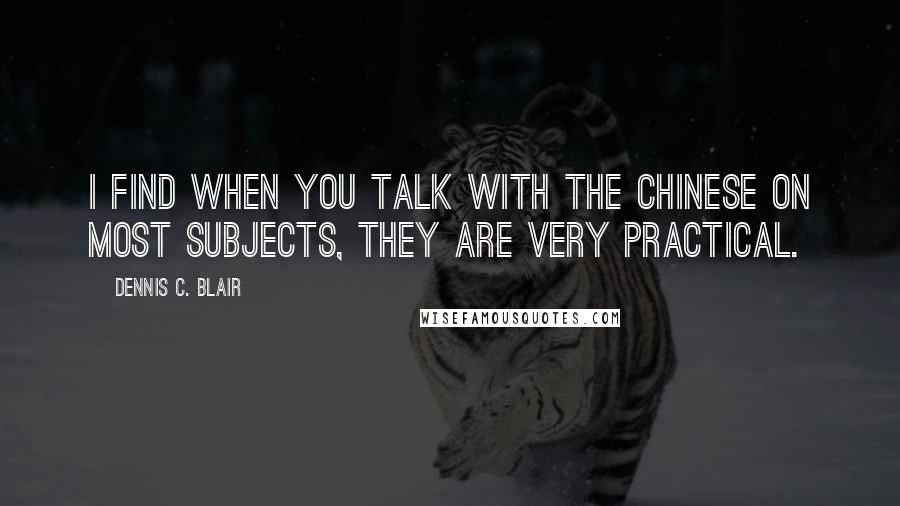 Dennis C. Blair Quotes: I find when you talk with the Chinese on most subjects, they are very practical.