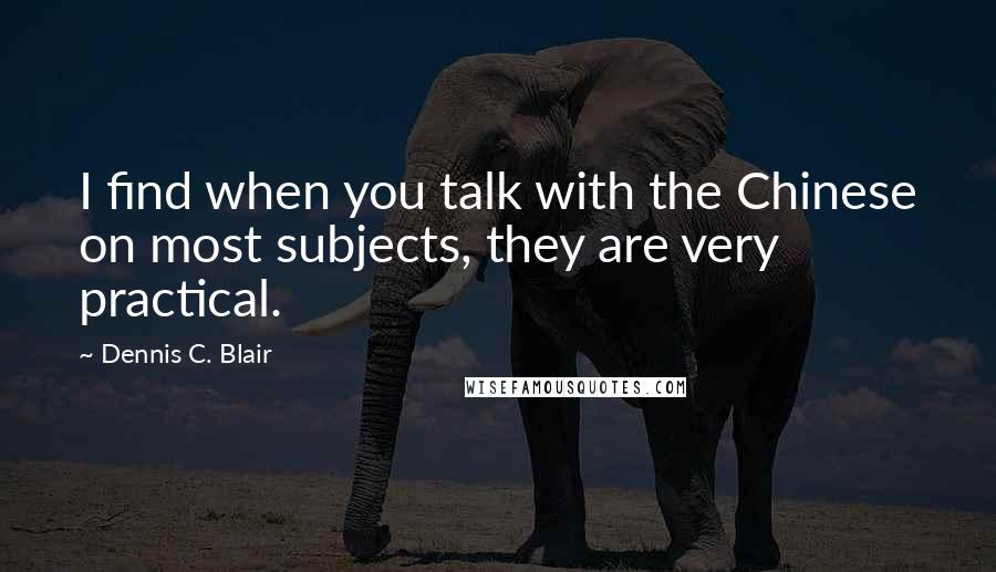 Dennis C. Blair Quotes: I find when you talk with the Chinese on most subjects, they are very practical.