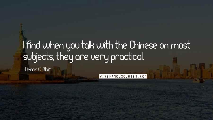 Dennis C. Blair Quotes: I find when you talk with the Chinese on most subjects, they are very practical.