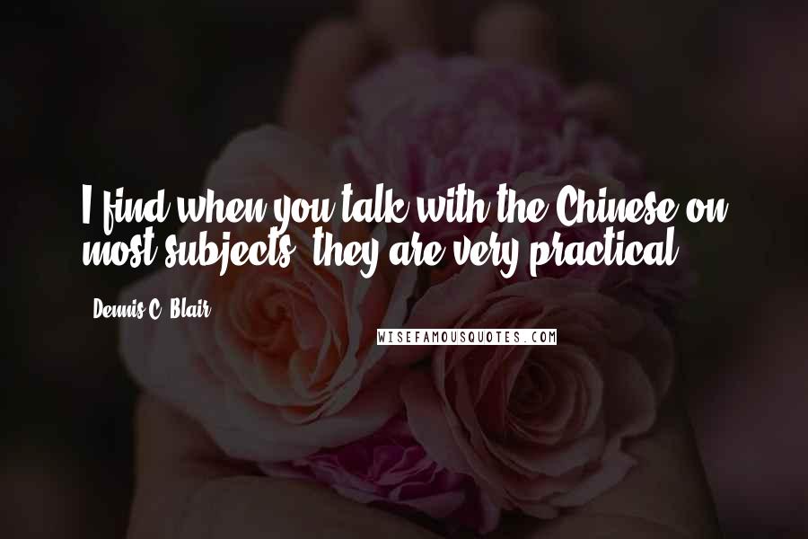 Dennis C. Blair Quotes: I find when you talk with the Chinese on most subjects, they are very practical.