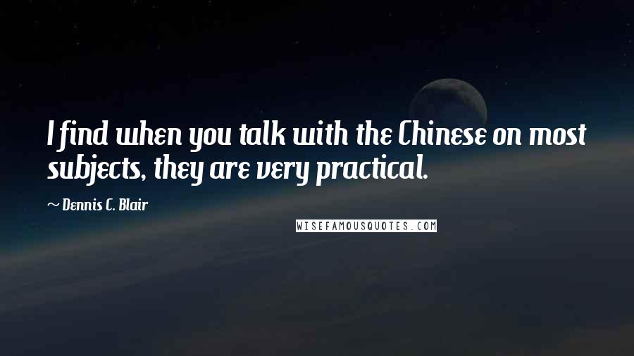 Dennis C. Blair Quotes: I find when you talk with the Chinese on most subjects, they are very practical.