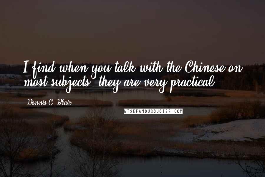 Dennis C. Blair Quotes: I find when you talk with the Chinese on most subjects, they are very practical.