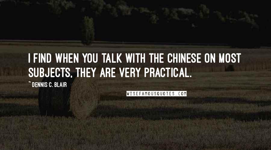 Dennis C. Blair Quotes: I find when you talk with the Chinese on most subjects, they are very practical.