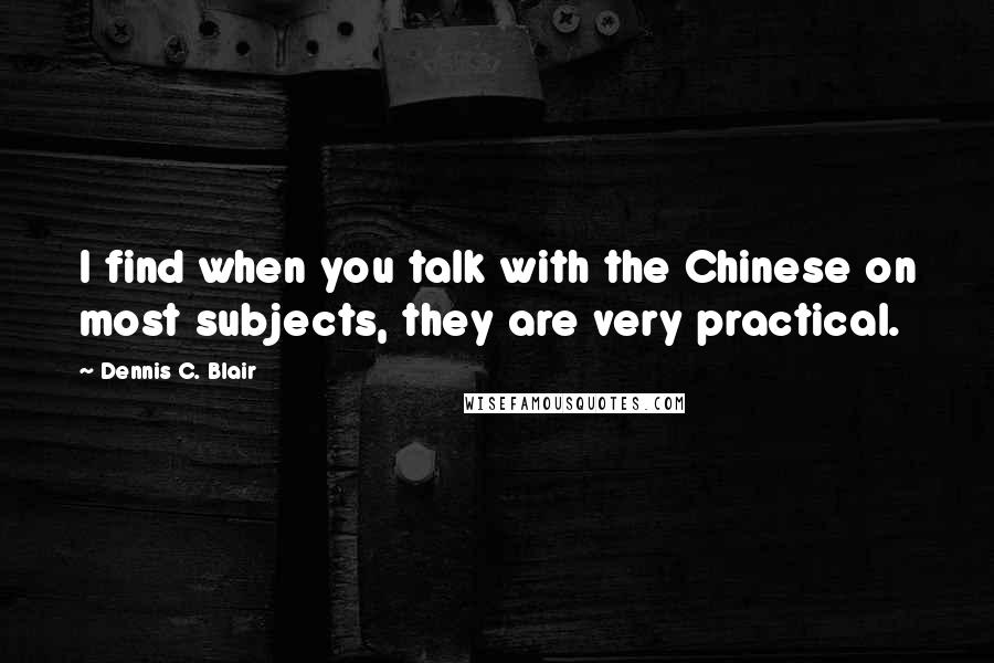 Dennis C. Blair Quotes: I find when you talk with the Chinese on most subjects, they are very practical.