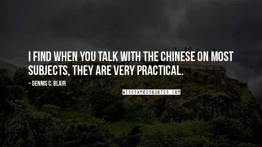 Dennis C. Blair Quotes: I find when you talk with the Chinese on most subjects, they are very practical.