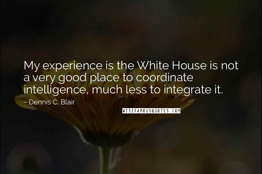 Dennis C. Blair Quotes: My experience is the White House is not a very good place to coordinate intelligence, much less to integrate it.